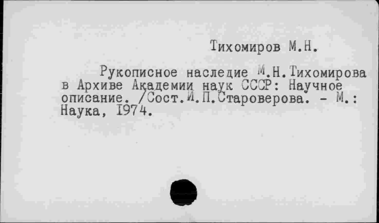 ﻿Тихомиров М.Н.
Рукописное наследие ^.Н.Тихомирова в Архиве Академии наук СССР: Научное описание. /Сост. И. П. Староверова”. - М. : Наука, 1974.